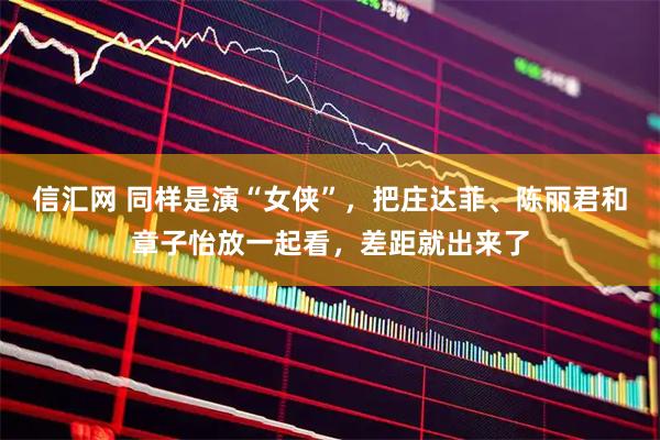 信汇网 同样是演“女侠”，把庄达菲、陈丽君和章子怡放一起看，差距就出来了
