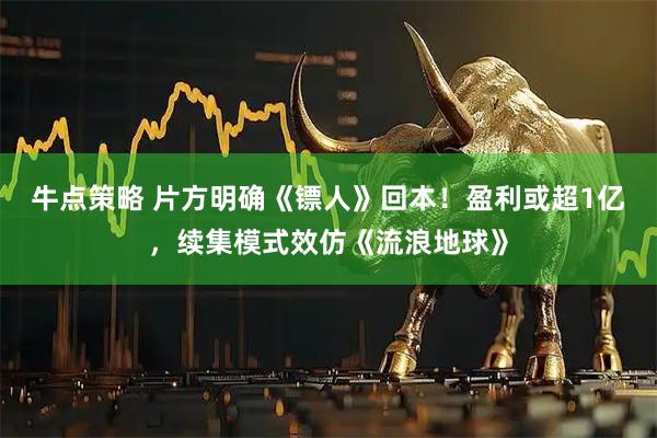牛点策略 片方明确《镖人》回本！盈利或超1亿，续集模式效仿《流浪地球》