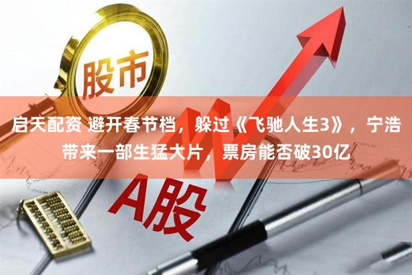 启天配资 避开春节档，躲过《飞驰人生3》，宁浩带来一部生猛大片，票房能否破30亿