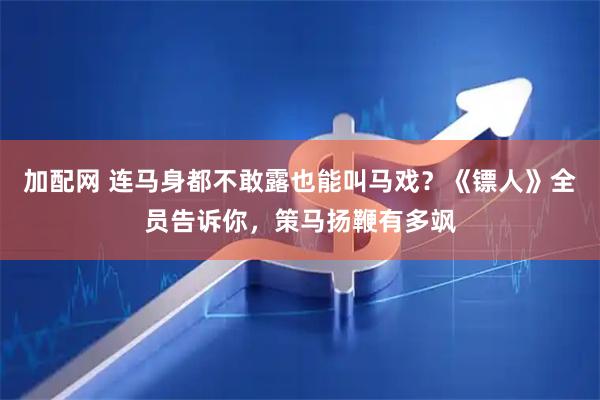 加配网 连马身都不敢露也能叫马戏？《镖人》全员告诉你，策马扬鞭有多飒