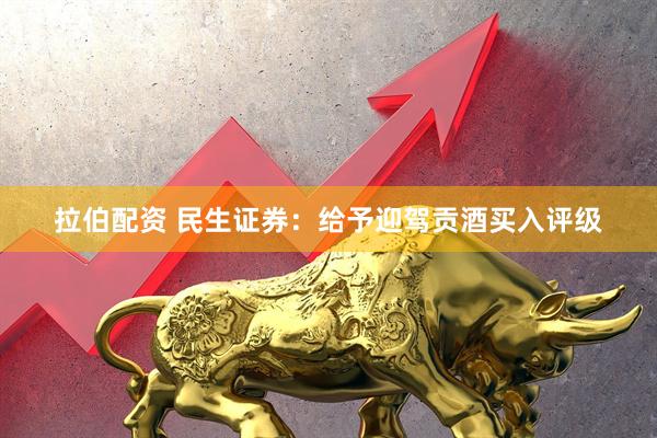 拉伯配资 民生证券：给予迎驾贡酒买入评级