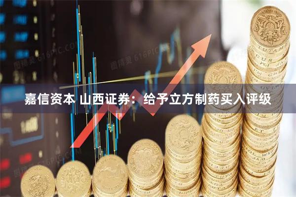 嘉信资本 山西证券：给予立方制药买入评级