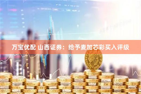 万宝优配 山西证券：给予麦加芯彩买入评级
