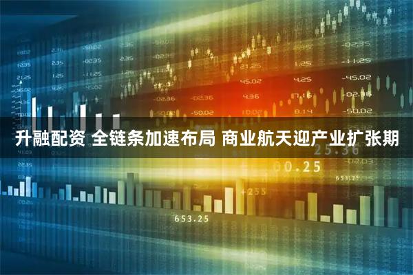 升融配资 全链条加速布局 商业航天迎产业扩张期