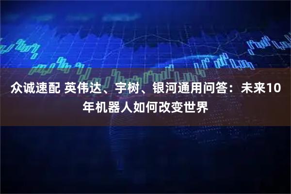 众诚速配 英伟达、宇树、银河通用问答：未来10年机器人如何改变世界