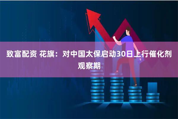 致富配资 花旗：对中国太保启动30日上行催化剂观察期