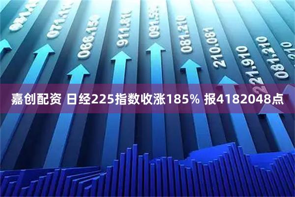 嘉创配资 日经225指数收涨185% 报4182048点
