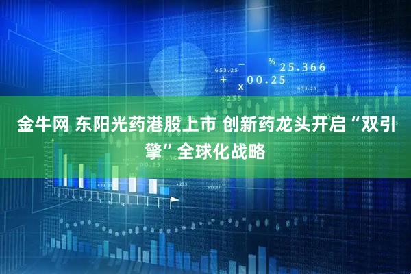金牛网 东阳光药港股上市 创新药龙头开启“双引擎”全球化战略