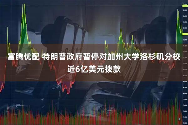 富腾优配 特朗普政府暂停对加州大学洛杉矶分校近6亿美元拨款