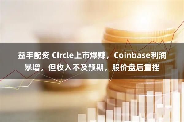 益丰配资 CIrcle上市爆赚，Coinbase利润暴增，但收入不及预期，股价盘后重挫
