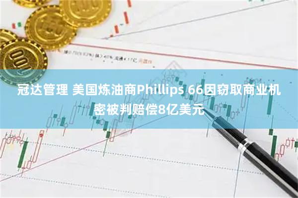 冠达管理 美国炼油商Phillips 66因窃取商业机密被判赔偿8亿美元