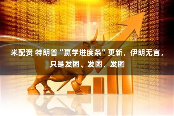 米配资 特朗普“赢学进度条”更新，伊朗无言，只是发图、发图、发图