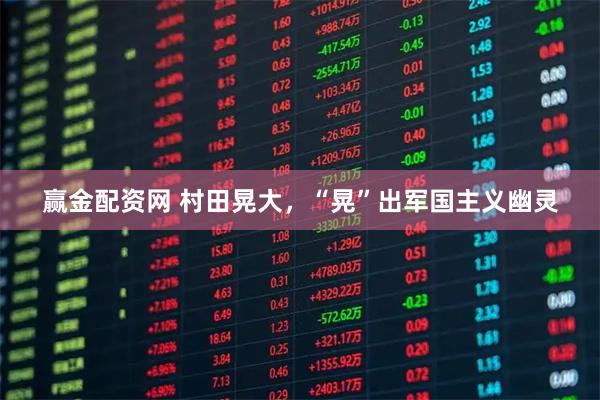 赢金配资网 村田晃大，“晃”出军国主义幽灵