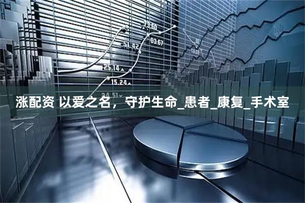 涨配资 以爱之名，守护生命_患者_康复_手术室