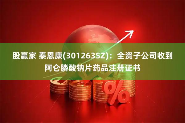 股赢家 泰恩康(301263SZ)：全资子公司收到阿仑膦酸钠片药品注册证书