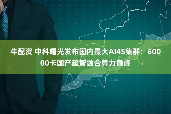 牛配资 中科曙光发布国内最大AI4S集群：60000卡国产超智融合算力巅峰