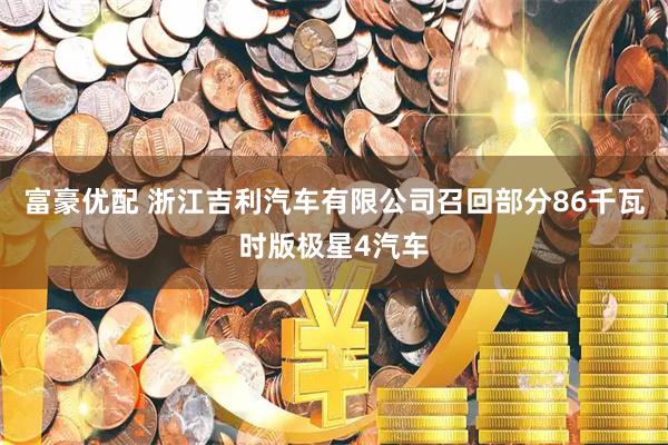 富豪优配 浙江吉利汽车有限公司召回部分86千瓦时版极星4汽车