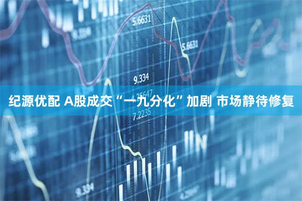 纪源优配 A股成交“一九分化”加剧 市场静待修复