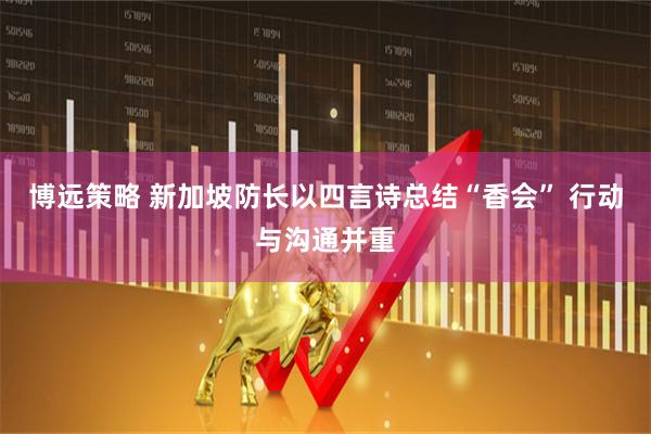 博远策略 新加坡防长以四言诗总结“香会” 行动与沟通并重
