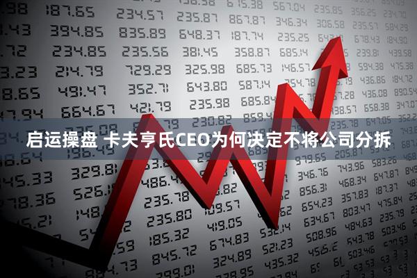 启运操盘 卡夫亨氏CEO为何决定不将公司分拆