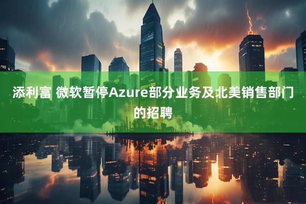 添利富 微软暂停Azure部分业务及北美销售部门的招聘