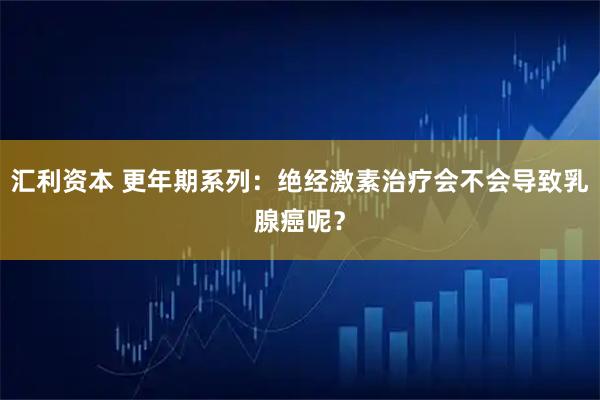 汇利资本 更年期系列：绝经激素治疗会不会导致乳腺癌呢？