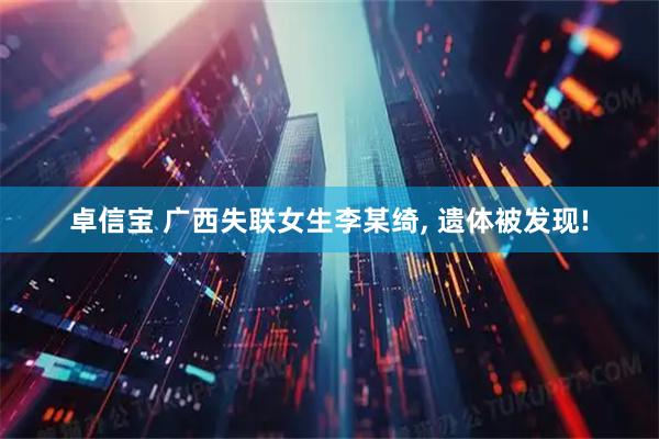卓信宝 广西失联女生李某绮, 遗体被发现!