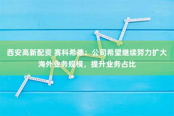 西安高新配资 赛科希德：公司希望继续努力扩大海外业务规模，提升业务占比