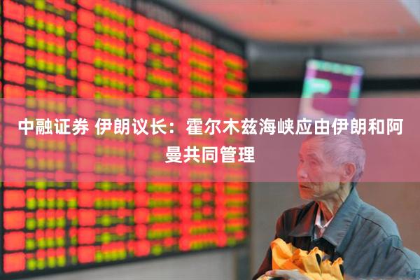 中融证券 伊朗议长：霍尔木兹海峡应由伊朗和阿曼共同管理