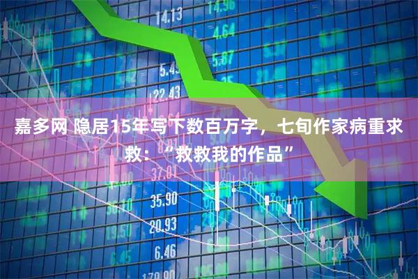 嘉多网 隐居15年写下数百万字，七旬作家病重求救：“救救我的作品”
