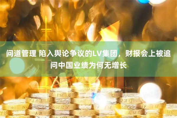 问道管理 陷入舆论争议的LV集团，财报会上被追问中国业绩为何无增长