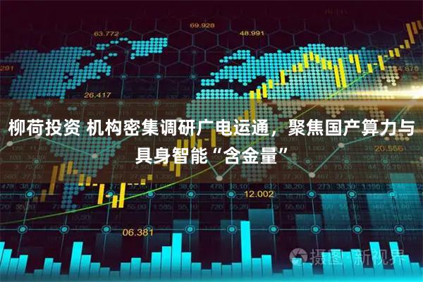 柳荷投资 机构密集调研广电运通，聚焦国产算力与具身智能“含金量”