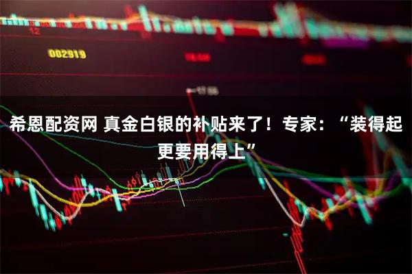 希恩配资网 真金白银的补贴来了！专家：“装得起更要用得上”