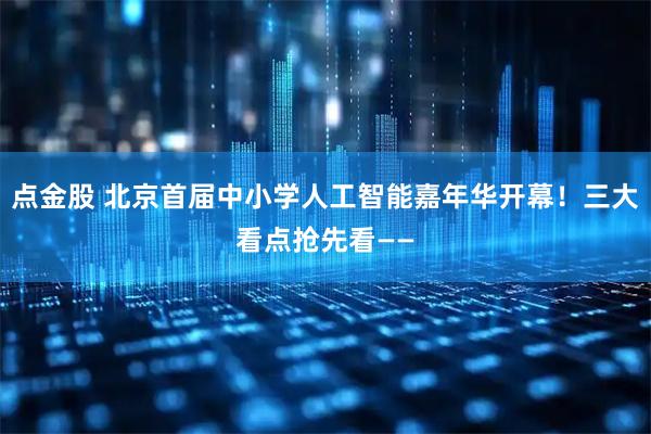 点金股 北京首届中小学人工智能嘉年华开幕！三大看点抢先看——