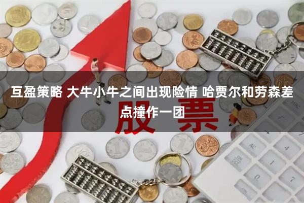 互盈策略 大牛小牛之间出现险情 哈贾尔和劳森差点撞作一团