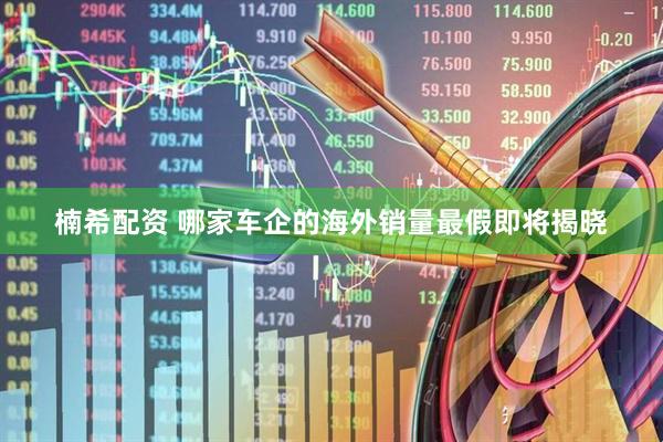 楠希配资 哪家车企的海外销量最假即将揭晓